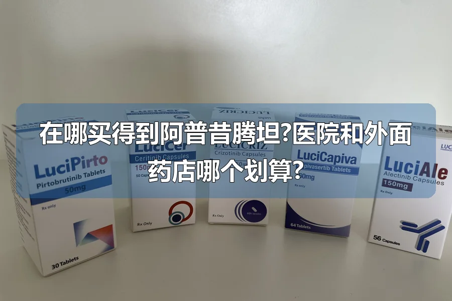 在哪买得到阿普昔腾坦?医院和外面药店哪个划算?